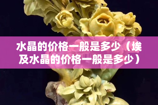 水晶的价格一般是多少（埃及水晶的价格一般是多少）