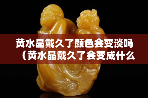 黄水晶戴久了颜色会变淡吗（黄水晶戴久了会变成什么颜色）