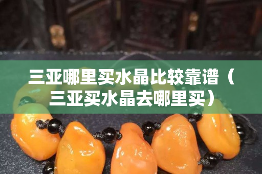 三亚哪里买水晶比较靠谱（三亚买水晶去哪里买）