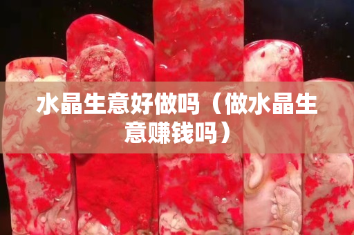 水晶生意好做吗（做水晶生意赚钱吗）
