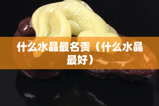 什么水晶最名贵（什么水晶最好）