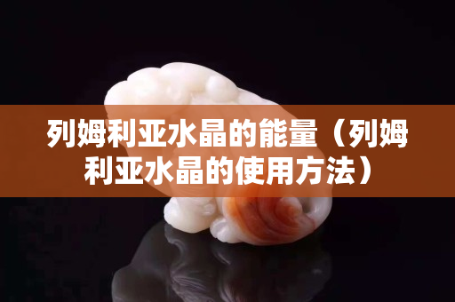 列姆利亚水晶的能量（列姆利亚水晶的使用方法）