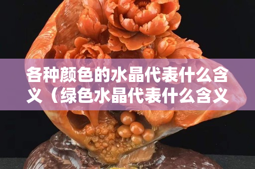 各种颜色的水晶代表什么含义（绿色水晶代表什么含义）