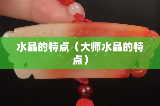 水晶的特点（大师水晶的特点）