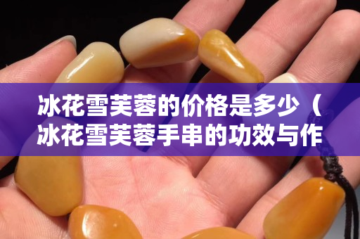 冰花雪芙蓉的价格是多少（冰花雪芙蓉手串的功效与作用）
