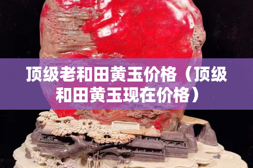顶级老和田黄玉价格（顶级和田黄玉现在价格）