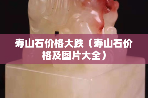 寿山石价格大跌（寿山石价格及图片大全）