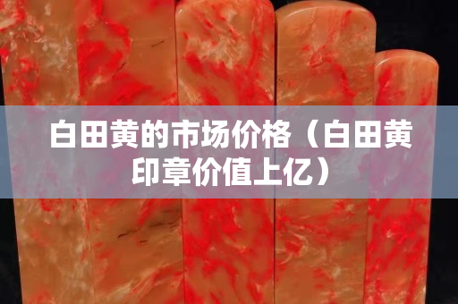 白田黄的市场价格（白田黄印章价值上亿）