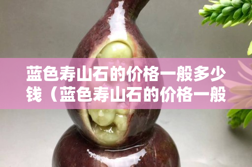 蓝色寿山石的价格一般多少钱（蓝色寿山石的价格一般多少钱一克）