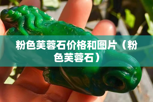 粉色芙蓉石价格和图片（粉色芙蓉石）