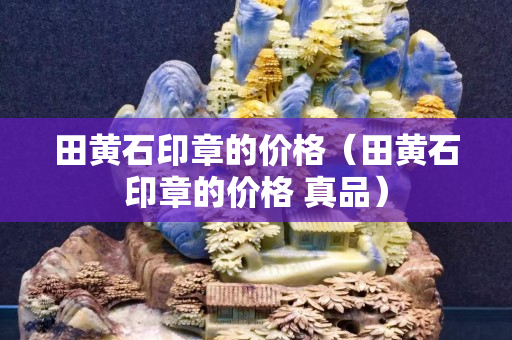 田黄石印章的价格（田黄石印章的价格 真品）