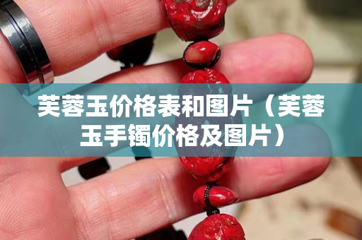芙蓉玉价格表和图片（芙蓉玉手镯价格及图片）