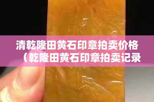 清乾隆田黄石印章拍卖价格（乾隆田黄石印章拍卖记录）