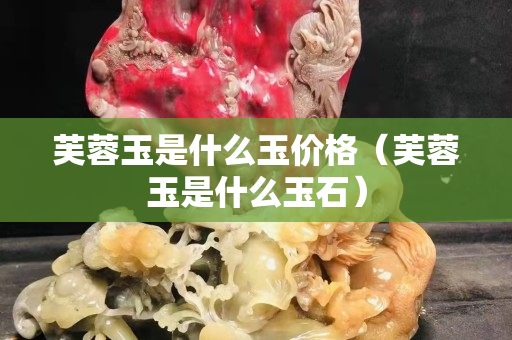 芙蓉玉是什么玉价格（芙蓉玉是什么玉石）