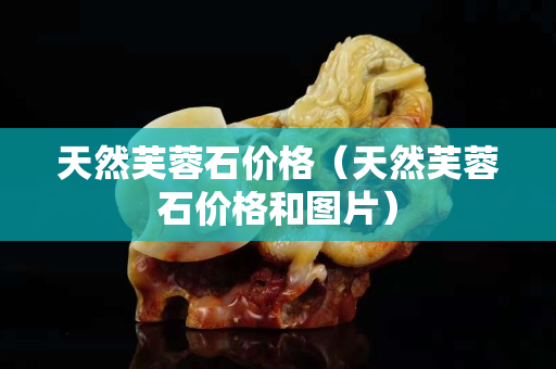 天然芙蓉石价格（天然芙蓉石价格和图片）