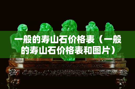 一般的寿山石价格表（一般的寿山石价格表和图片）
