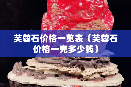 芙蓉石价格一览表（芙蓉石价格一克多少钱）