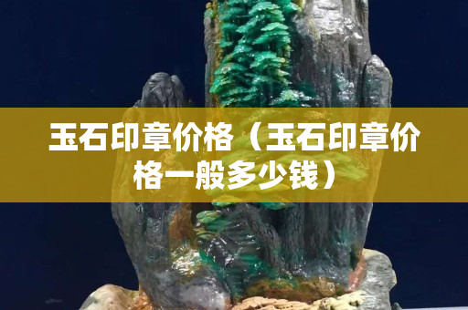 玉石印章价格（玉石印章价格一般多少钱）
