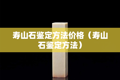 寿山石鉴定方法价格（寿山石鉴定方法）