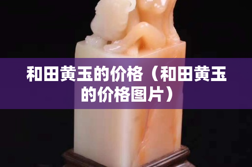 和田黄玉的价格（和田黄玉的价格图片）