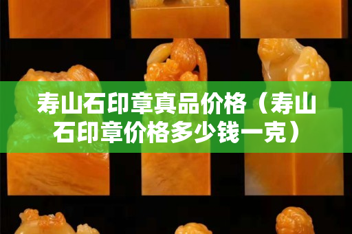 寿山石印章真品价格（寿山石印章价格多少钱一克）