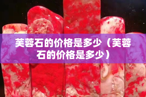 芙蓉石的价格是多少（芙蓉石的价格是多少）