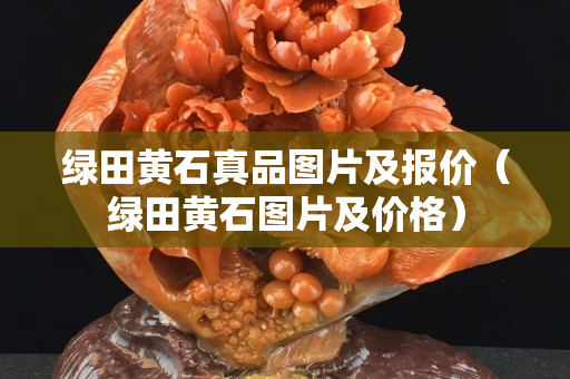 绿田黄石真品图片及报价（绿田黄石图片及价格）