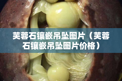 芙蓉石镶嵌吊坠图片（芙蓉石镶嵌吊坠图片价格）