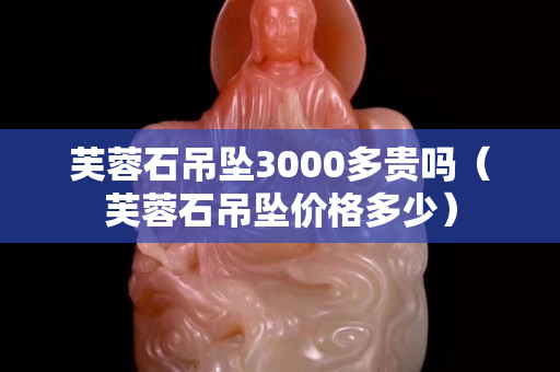 芙蓉石吊坠3000多贵吗（芙蓉石吊坠价格多少）