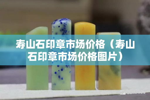 寿山石印章市场价格（寿山石印章市场价格图片）