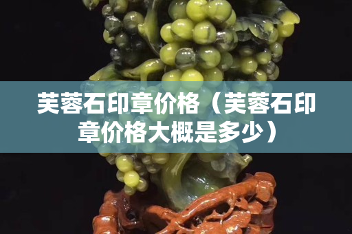 芙蓉石印章价格（芙蓉石印章价格大概是多少）