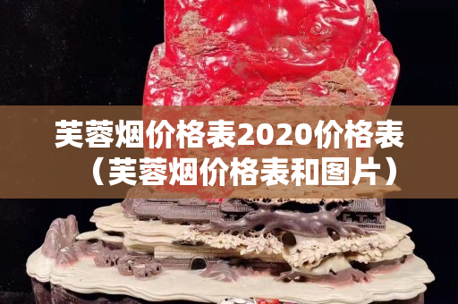 芙蓉烟价格表2020价格表（芙蓉烟价格表和图片）