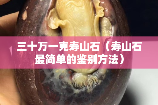三十万一克寿山石（寿山石最简单的鉴别方法）