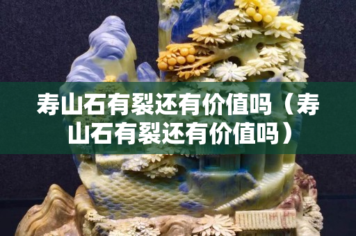 寿山石有裂还有价值吗（寿山石有裂还有价值吗）