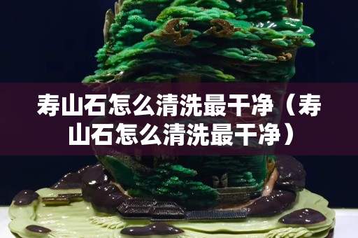 寿山石怎么清洗最干净（寿山石怎么清洗最干净）
