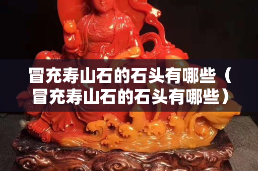 冒充寿山石的石头有哪些（冒充寿山石的石头有哪些）
