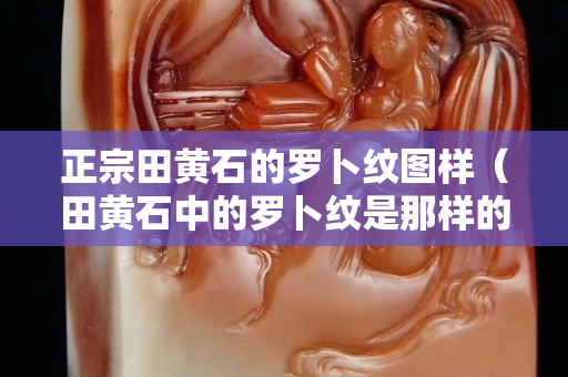 正宗田黄石的罗卜纹图样（田黄石中的罗卜纹是那样的）