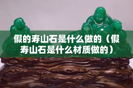 假的寿山石是什么做的（假寿山石是什么材质做的）