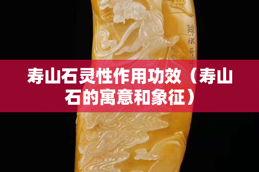 寿山石灵性作用功效（寿山石的寓意和象征）