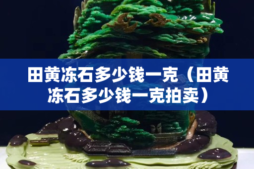 田黄冻石多少钱一克（田黄冻石多少钱一克拍卖）