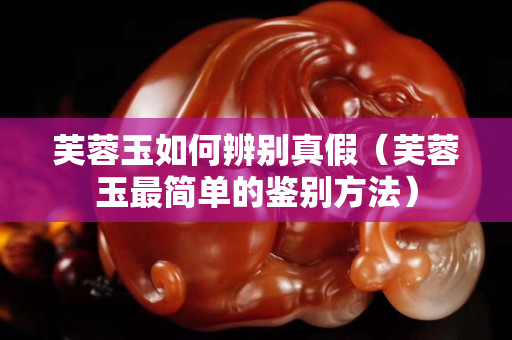 芙蓉玉如何辨别真假（芙蓉玉最简单的鉴别方法）