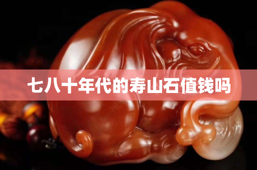 七八十年代的寿山石值钱吗