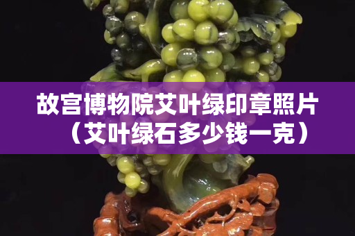 故宫博物院艾叶绿印章照片（艾叶绿石多少钱一克）