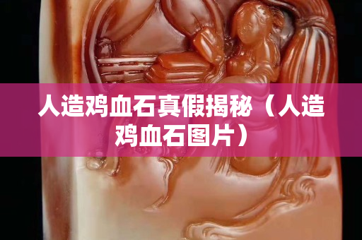 人造鸡血石真假揭秘（人造鸡血石图片）