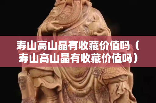 寿山高山晶有收藏价值吗（寿山高山晶有收藏价值吗）