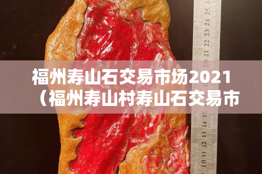福州寿山石交易市场2021（福州寿山村寿山石交易市场）