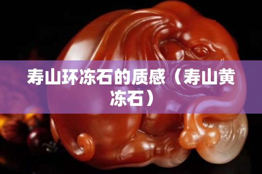 寿山环冻石的质感（寿山黄冻石）