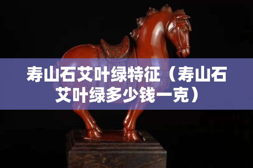 寿山石艾叶绿特征（寿山石艾叶绿多少钱一克）