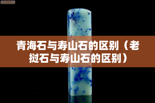 青海石与寿山石的区别（老挝石与寿山石的区别）
