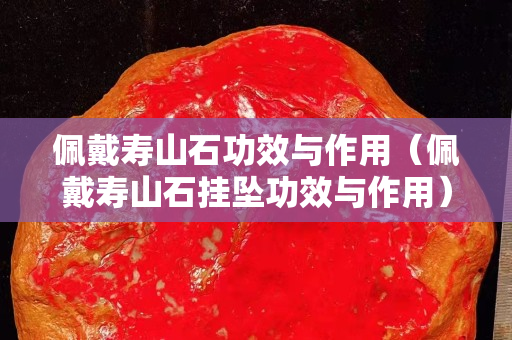 佩戴寿山石功效与作用（佩戴寿山石挂坠功效与作用）